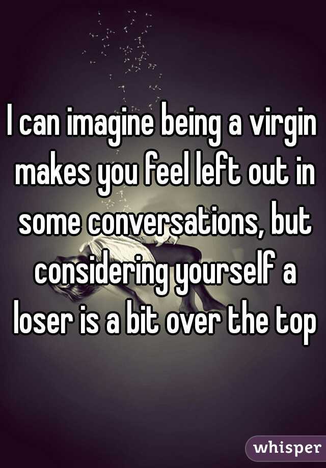 I can imagine being a virgin makes you feel left out in some conversations, but considering yourself a loser is a bit over the top