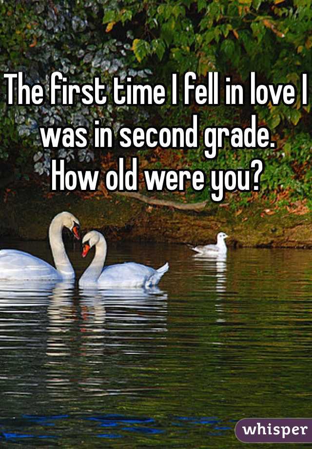 The first time I fell in love I was in second grade. 
How old were you?