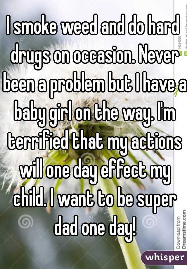 I smoke weed and do hard drugs on occasion. Never been a problem but I have a baby girl on the way. I'm terrified that my actions will one day effect my child. I want to be super dad one day!