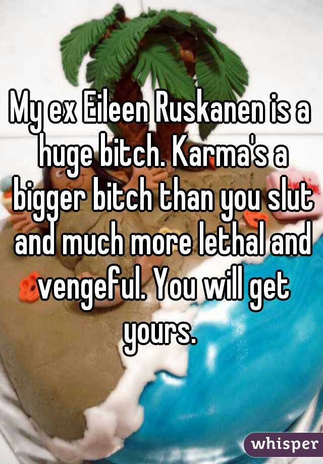 My ex Eileen Ruskanen is a huge bitch. Karma's a bigger bitch than you slut and much more lethal and vengeful. You will get yours. 