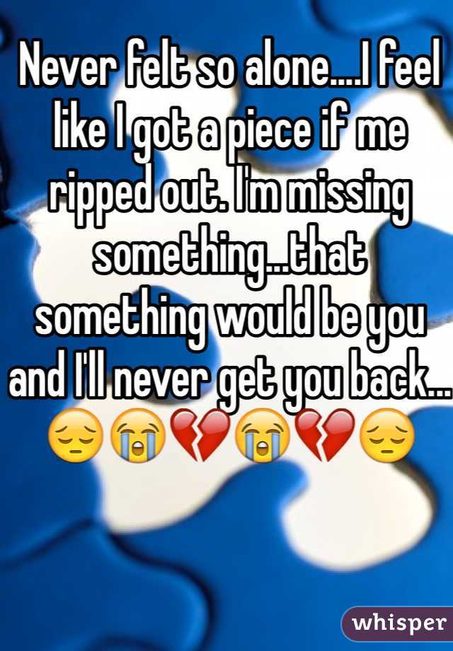 Never felt so alone....I feel like I got a piece if me ripped out. I'm missing something...that something would be you and I'll never get you back...😔😭💔😭💔😔