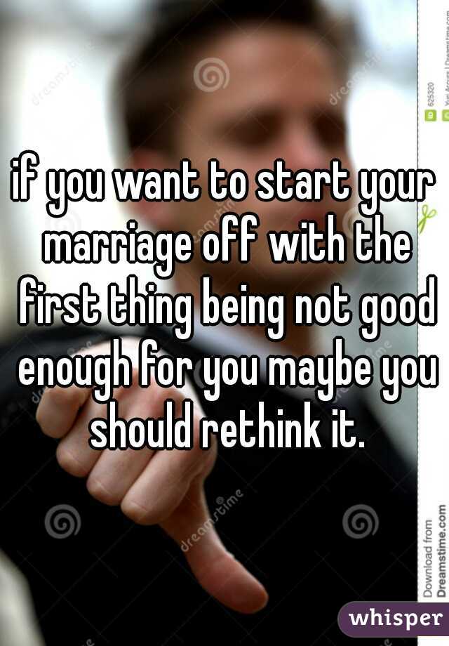 if you want to start your marriage off with the first thing being not good enough for you maybe you should rethink it.