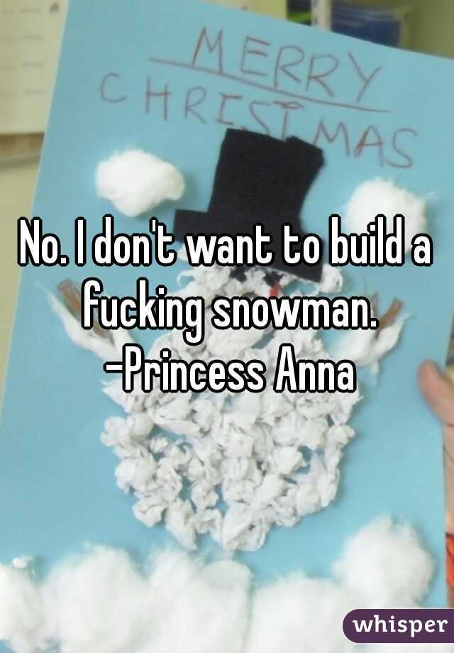 No. I don't want to build a fucking snowman. -Princess Anna