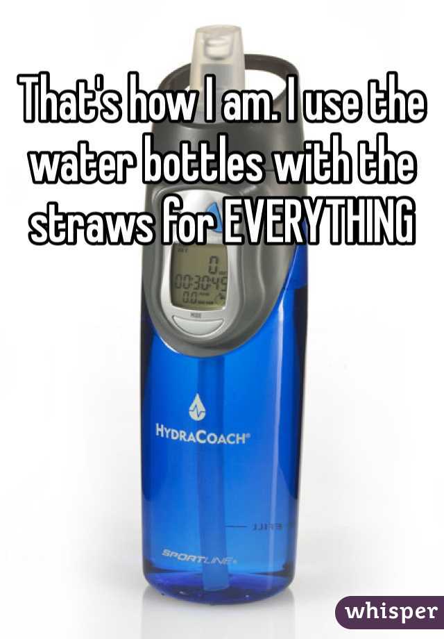 That's how I am. I use the water bottles with the straws for EVERYTHING 