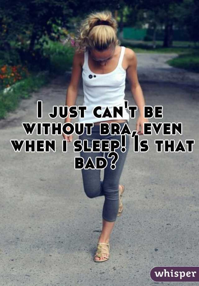 I just can't be without bra, even when i sleep! Is that bad?  