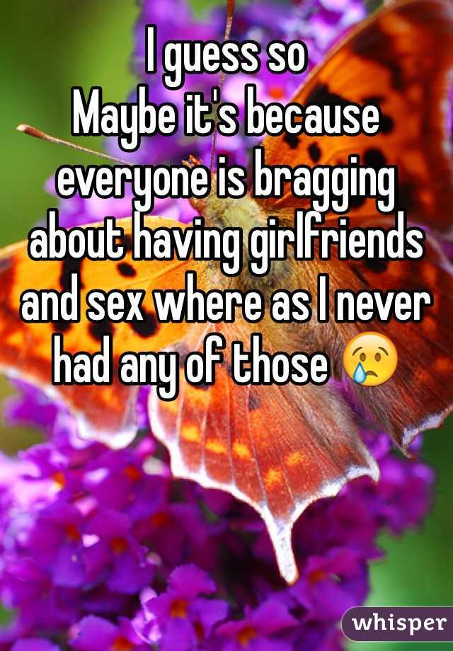 I guess so 
Maybe it's because everyone is bragging about having girlfriends and sex where as I never had any of those 😢