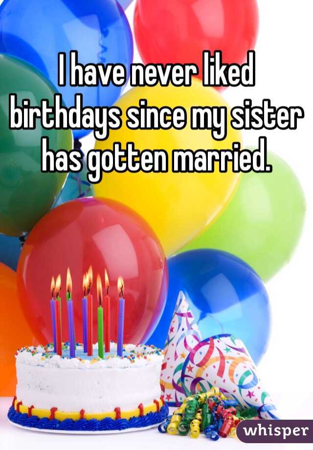 I have never liked birthdays since my sister has gotten married.