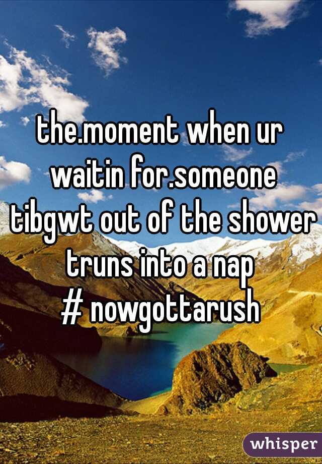 the.moment when ur waitin for.someone tibgwt out of the shower truns into a nap 
# nowgottarush
