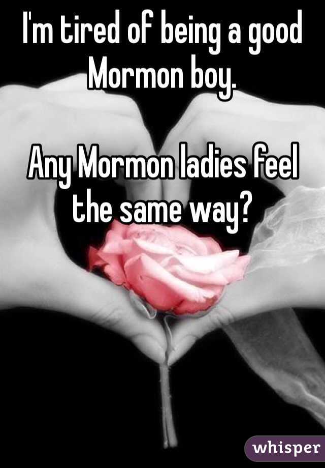 I'm tired of being a good Mormon boy.

Any Mormon ladies feel the same way?