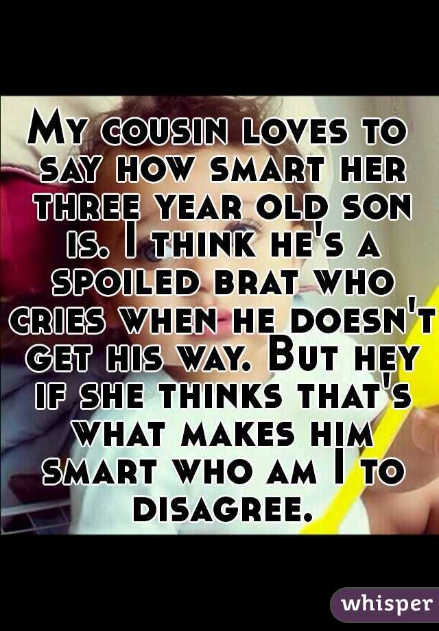 My cousin loves to say how smart her three year old son is. I think he's a spoiled brat who cries when he doesn't get his way. But hey if she thinks that's what makes him smart who am I to disagree.