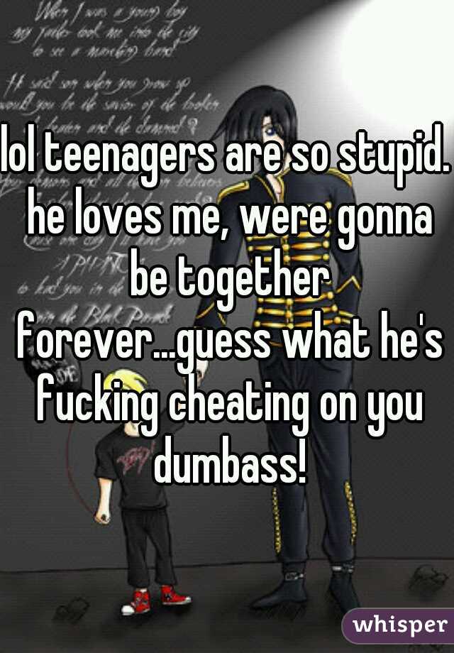 lol teenagers are so stupid. he loves me, were gonna be together forever...guess what he's fucking cheating on you dumbass!