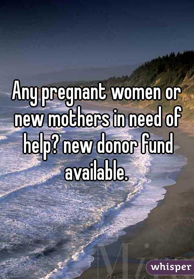 Any pregnant women or new mothers in need of help? new donor fund available. 