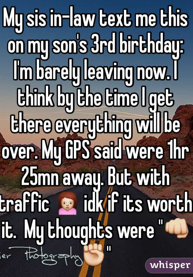 My sis in-law text me this on my son's 3rd birthday: I'm barely leaving now. I think by the time I get there everything will be over. My GPS said were 1hr 25mn away. But with traffic 🙍 idk if its worth it.  My thoughts were "👊✊"