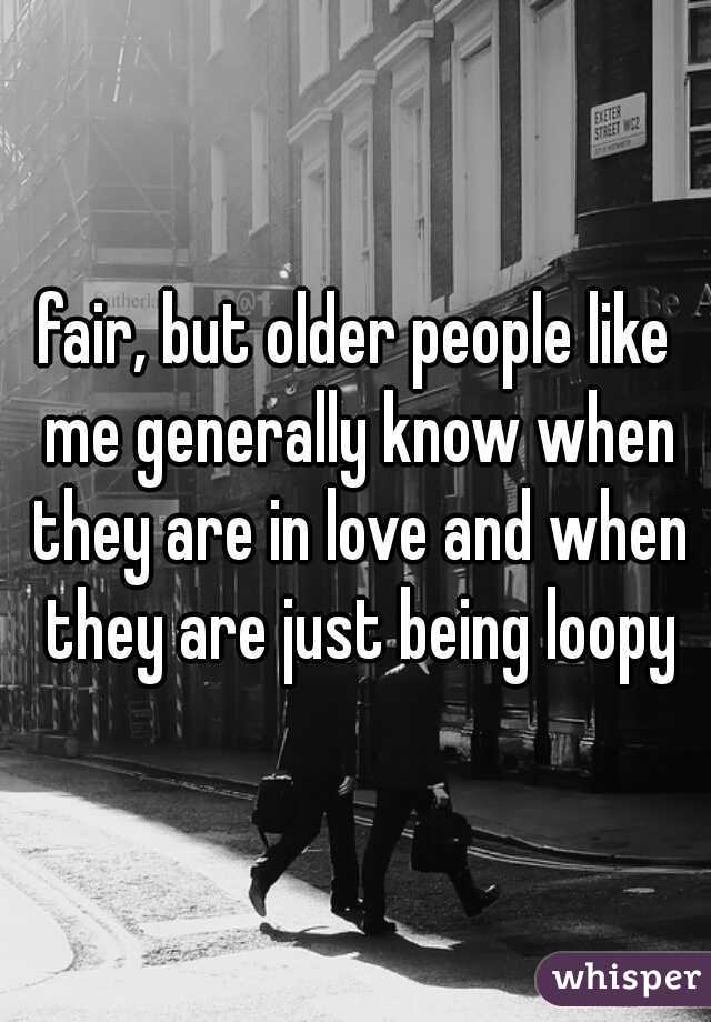 fair, but older people like me generally know when they are in love and when they are just being loopy