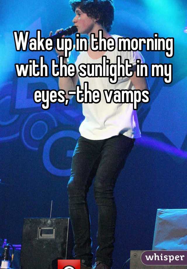 Wake up in the morning with the sunlight in my eyes,-the vamps 