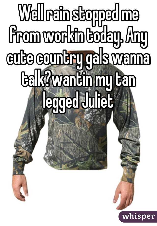 Well rain stopped me from workin today. Any cute country gals wanna talk?wantin my tan legged Juliet