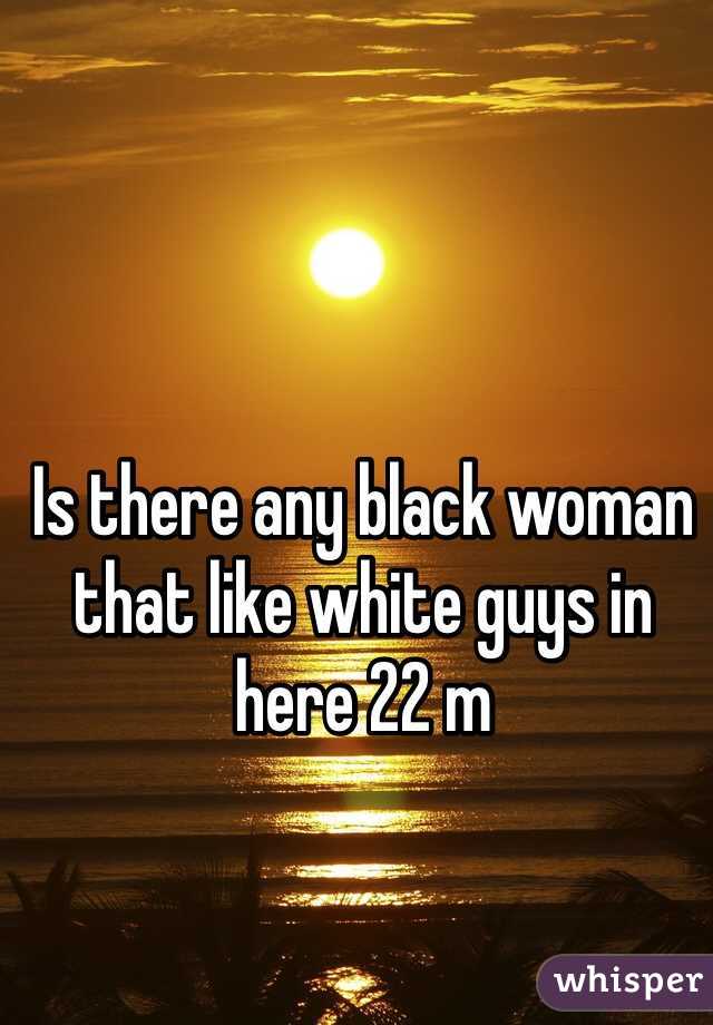 Is there any black woman that like white guys in here 22 m