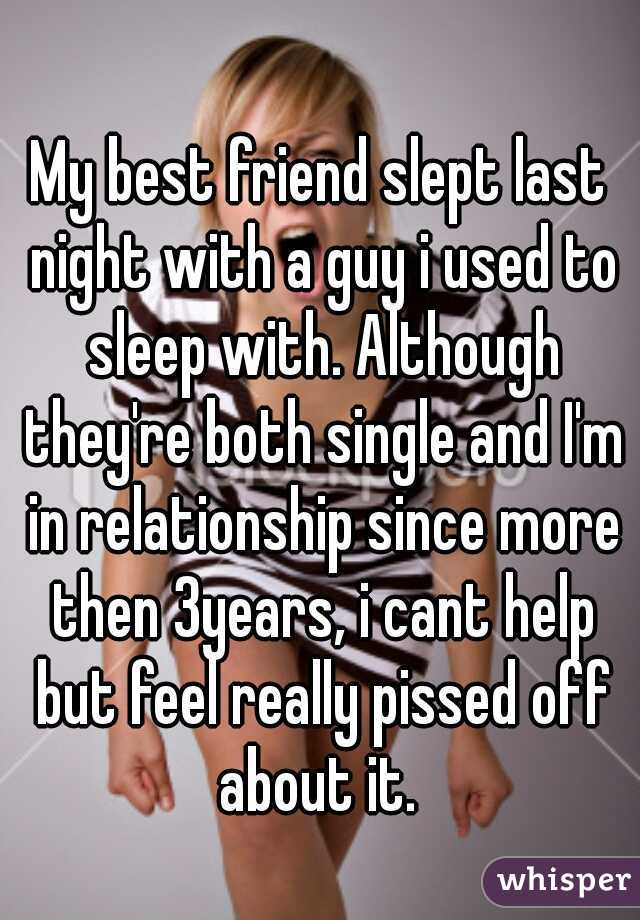 My best friend slept last night with a guy i used to sleep with. Although they're both single and I'm in relationship since more then 3years, i cant help but feel really pissed off about it. 
