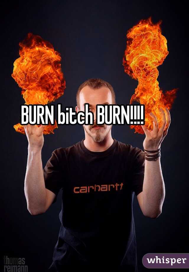 BURN bitch BURN!!!!