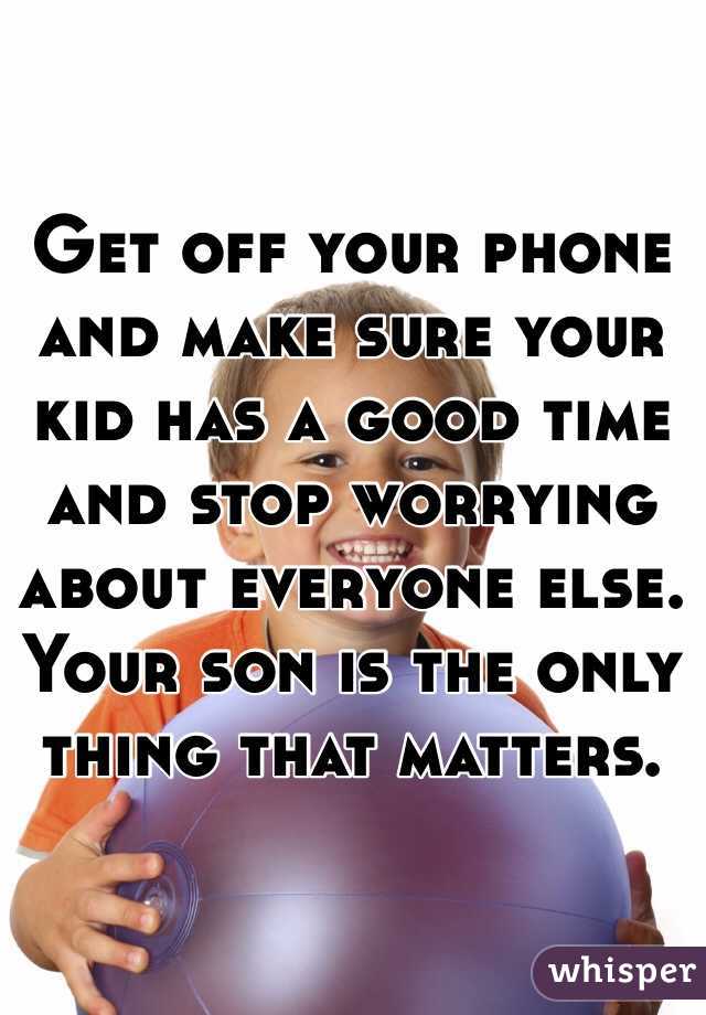 Get off your phone and make sure your kid has a good time and stop worrying about everyone else. Your son is the only thing that matters.