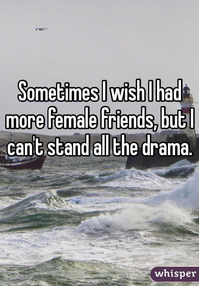 Sometimes I wish I had more female friends, but I can't stand all the drama.
