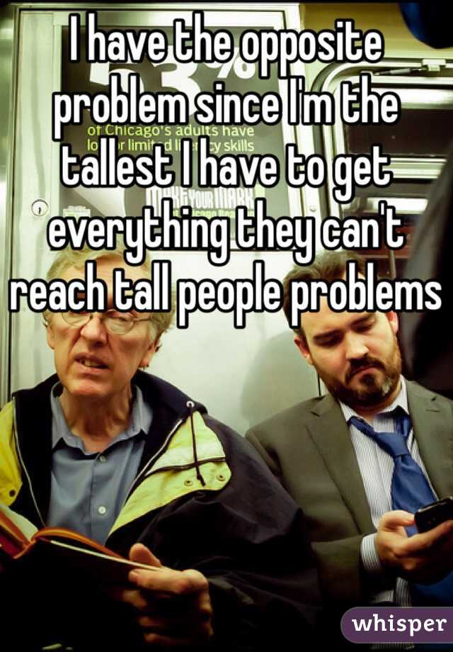 I have the opposite problem since I'm the tallest I have to get everything they can't reach tall people problems