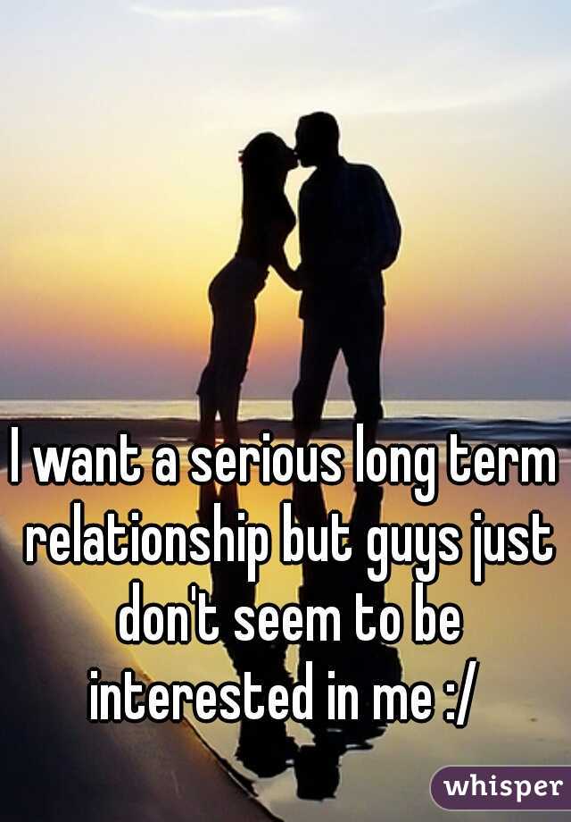 I want a serious long term relationship but guys just don't seem to be interested in me :/ 
