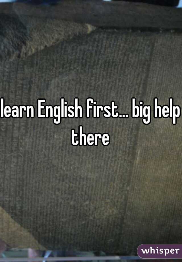 learn English first... big help there 