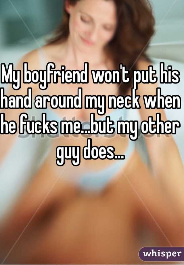 My boyfriend won't put his hand around my neck when he fucks me...but my other guy does...