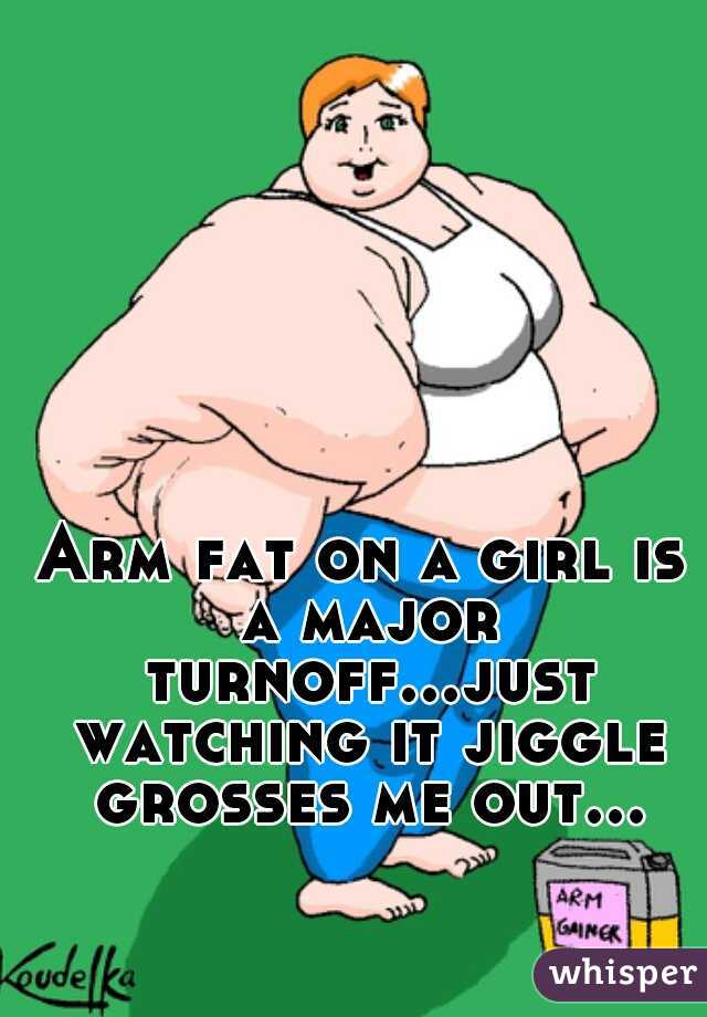 Arm fat on a girl is a major turnoff...just watching it jiggle grosses me out...
