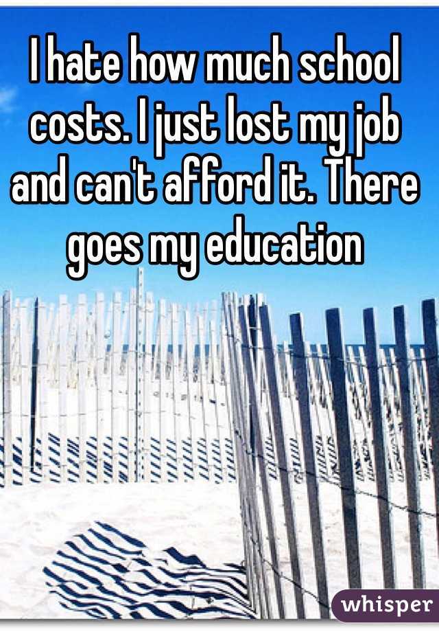 I hate how much school costs. I just lost my job and can't afford it. There goes my education