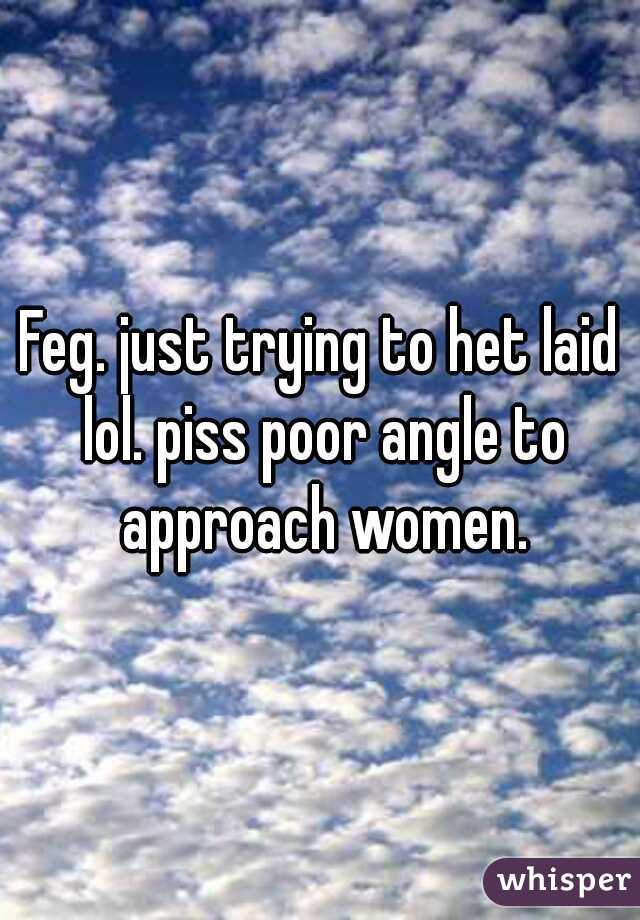 Feg. just trying to het laid lol. piss poor angle to approach women.