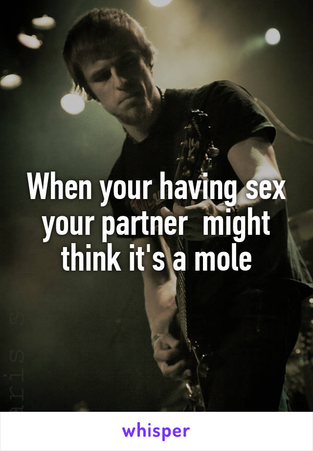 When your having sex your partner  might think it's a mole