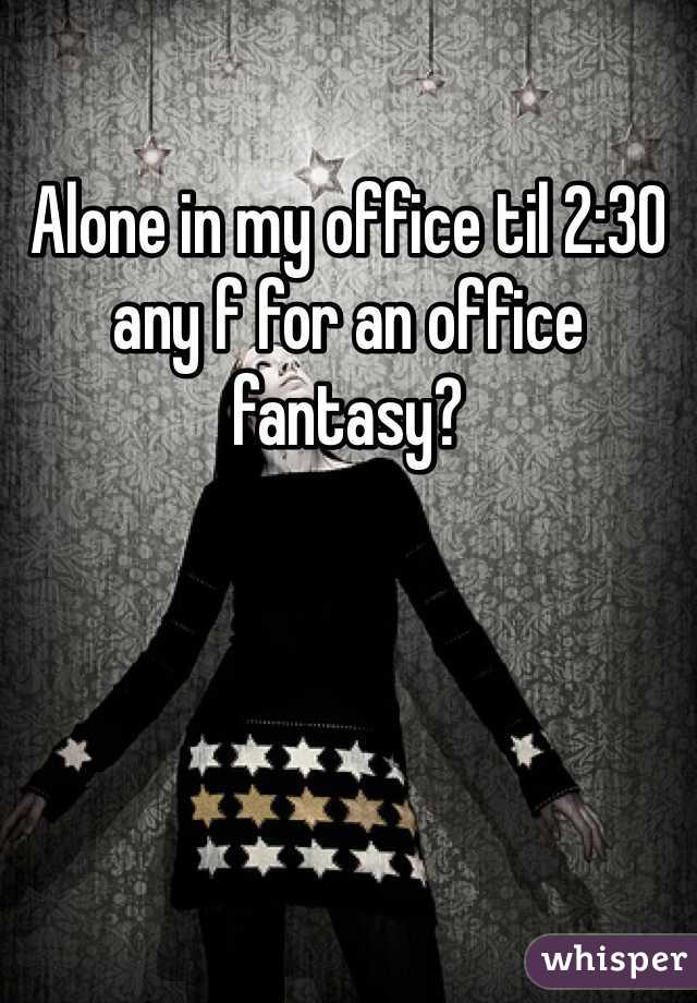 Alone in my office til 2:30 any f for an office fantasy?