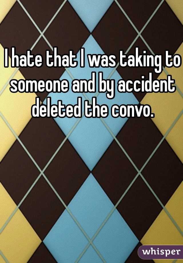 I hate that I was taking to someone and by accident deleted the convo. 