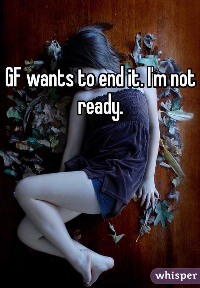 GF wants to end it. I'm not ready. 