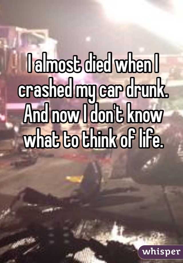 I almost died when I crashed my car drunk. And now I don't know what to think of life.