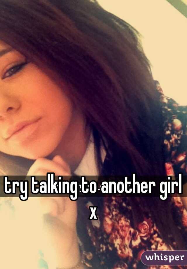 try talking to another girl x