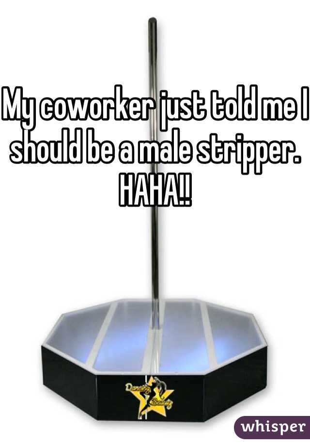 My coworker just told me I should be a male stripper. HAHA!!