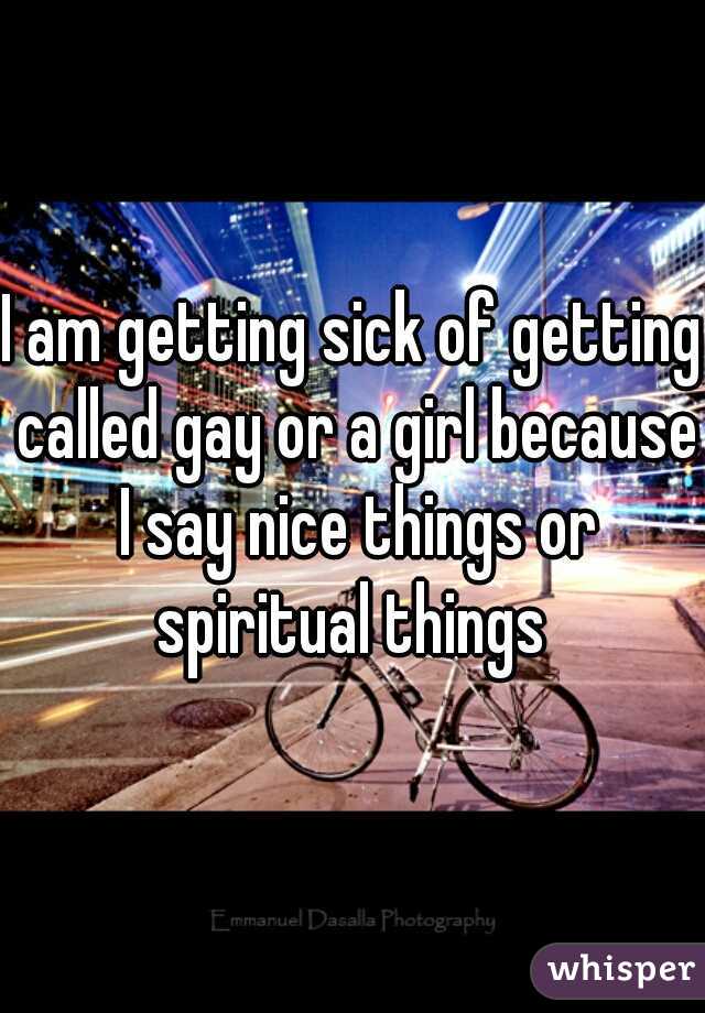 I am getting sick of getting called gay or a girl because I say nice things or spiritual things 