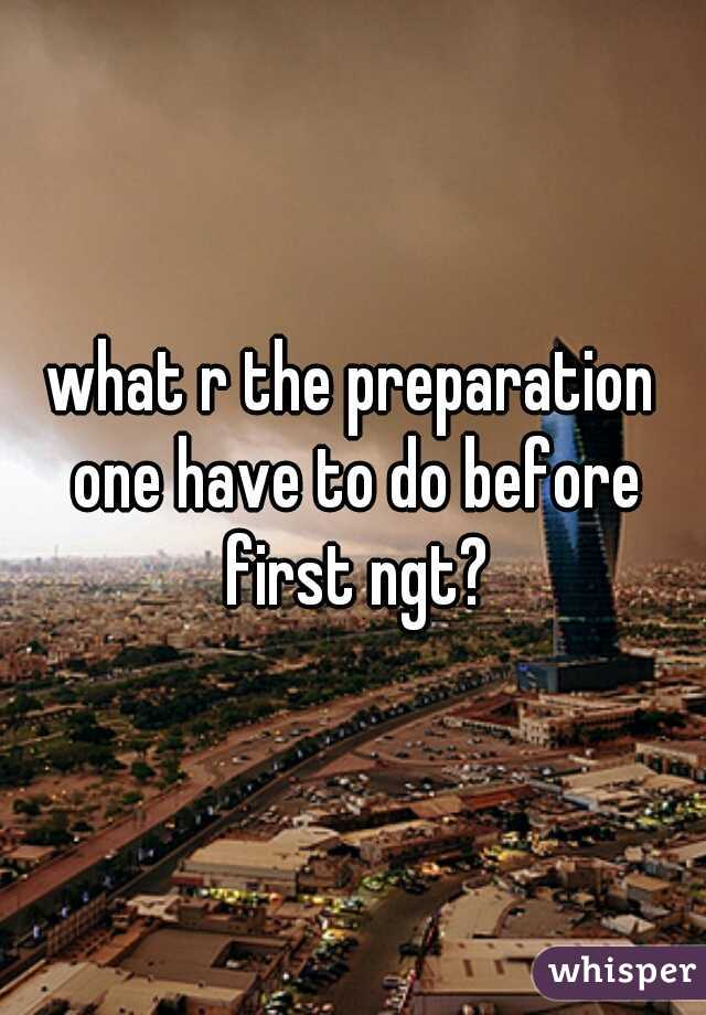 what r the preparation one have to do before first ngt?