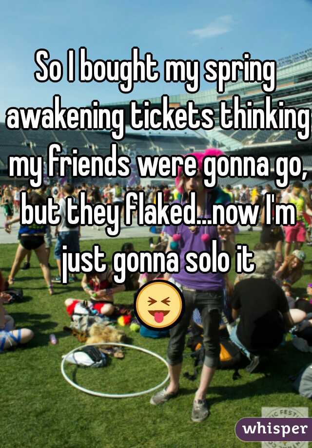 So I bought my spring awakening tickets thinking my friends were gonna go, but they flaked...now I'm just gonna solo it
 😝 
  