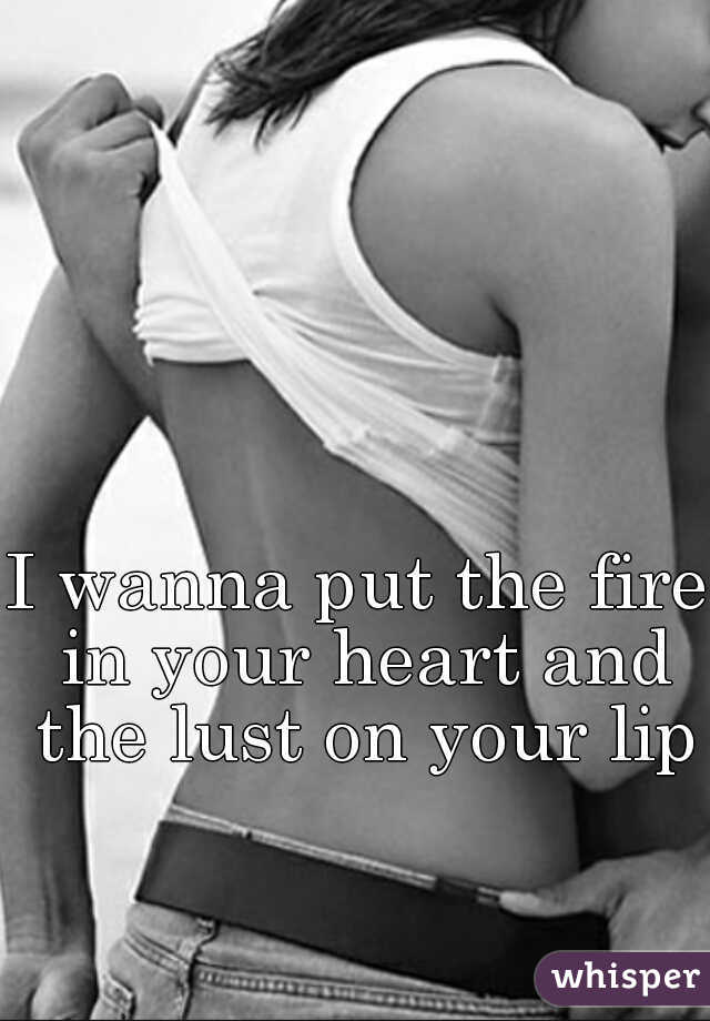 I wanna put the fire in your heart and the lust on your lips