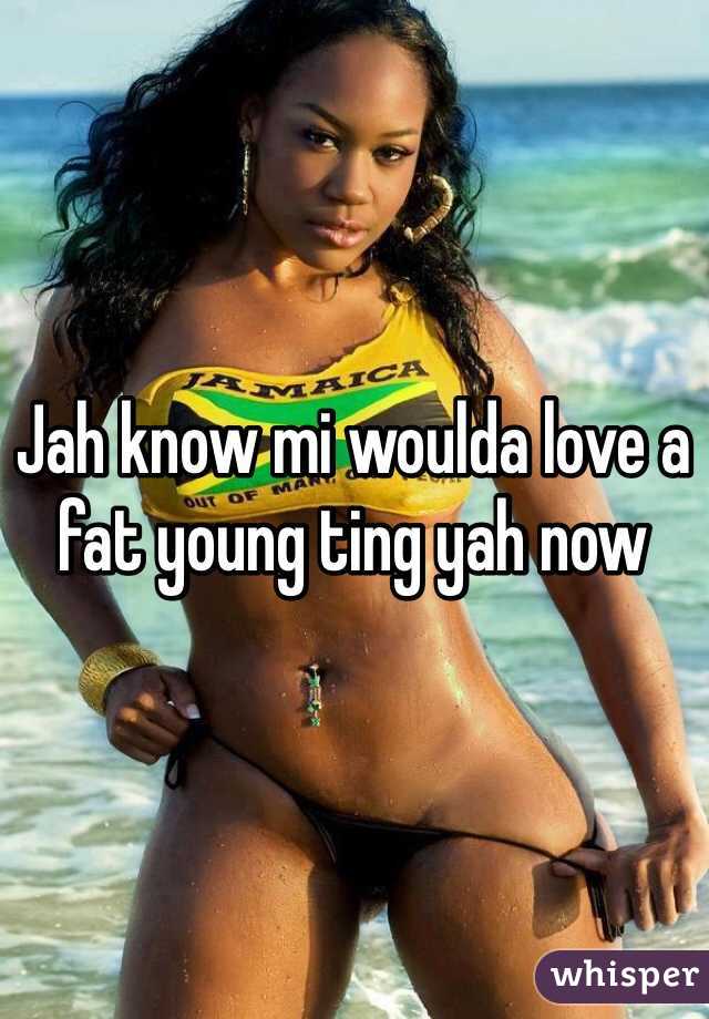 Jah know mi woulda love a fat young ting yah now