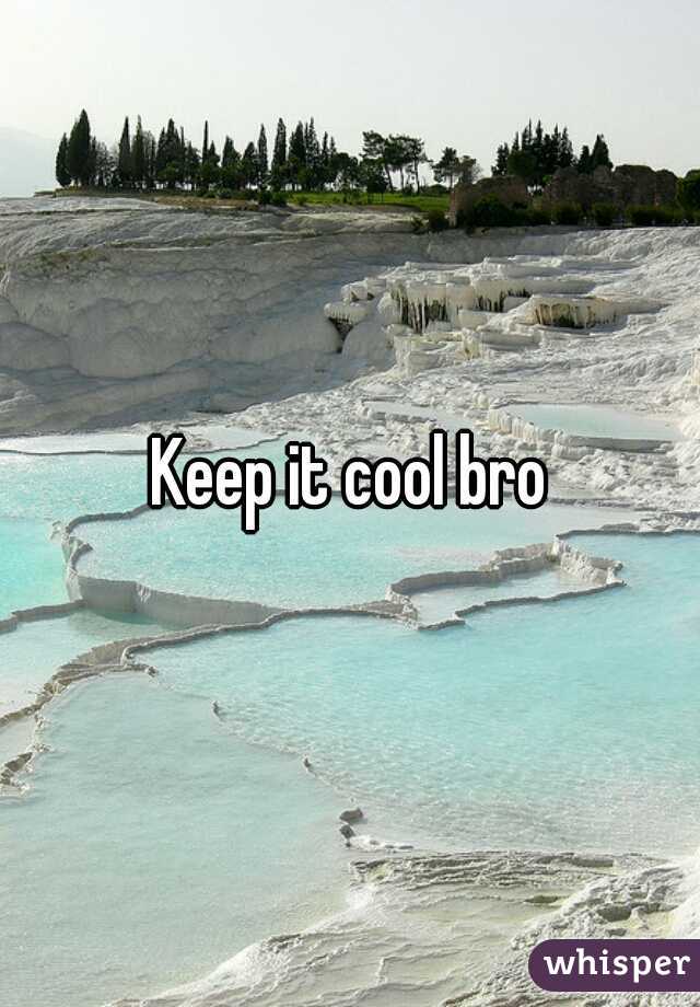 Keep it cool bro