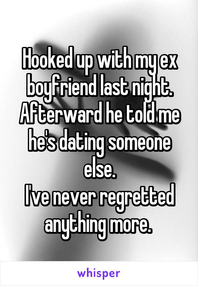 Hooked up with my ex boyfriend last night. Afterward he told me he's dating someone else.
I've never regretted anything more. 