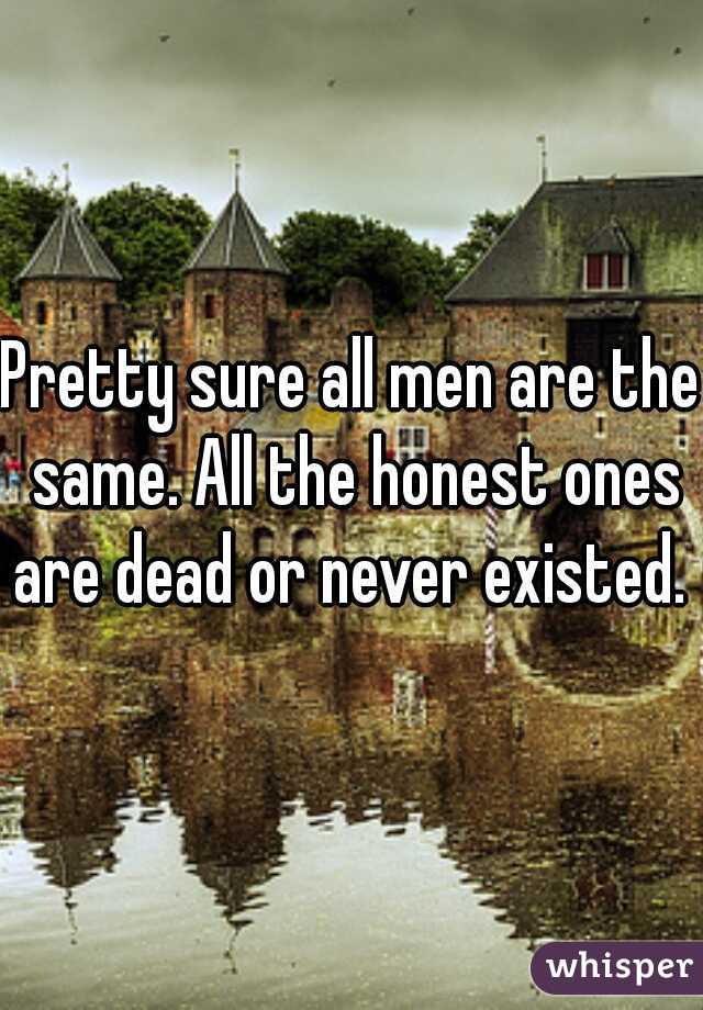 Pretty sure all men are the same. All the honest ones are dead or never existed. 