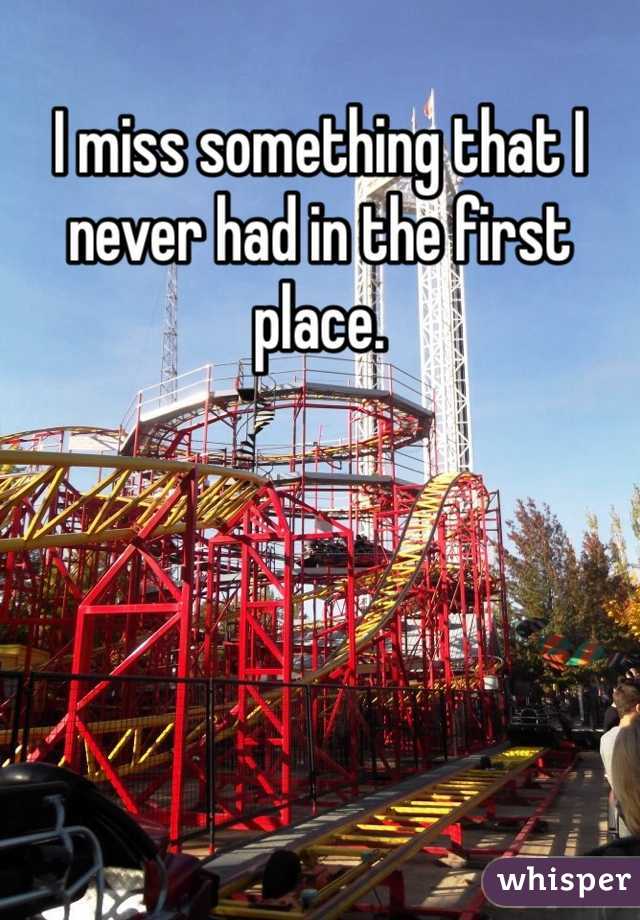 I miss something that I never had in the first place.