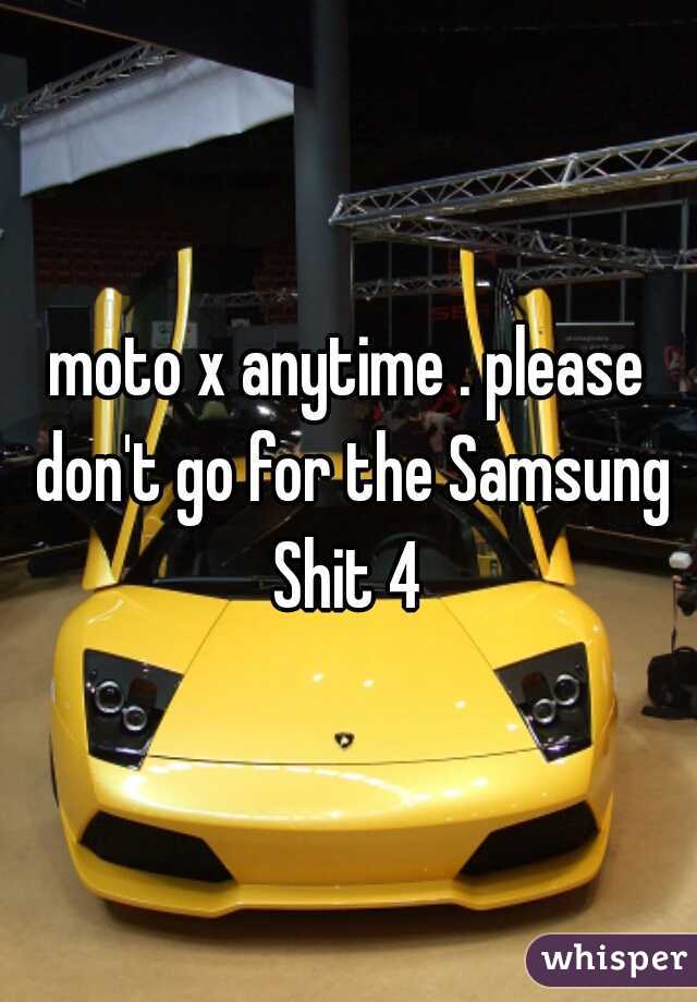 moto x anytime . please don't go for the Samsung Shit 4 