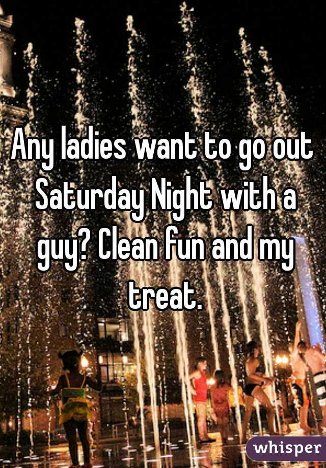 Any ladies want to go out Saturday Night with a guy? Clean fun and my treat.